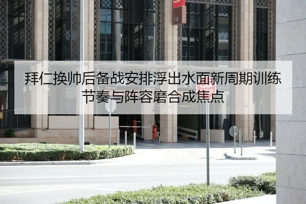 拜仁换帅后备战安排浮出水面新周期训练节奏与阵容磨合成焦点