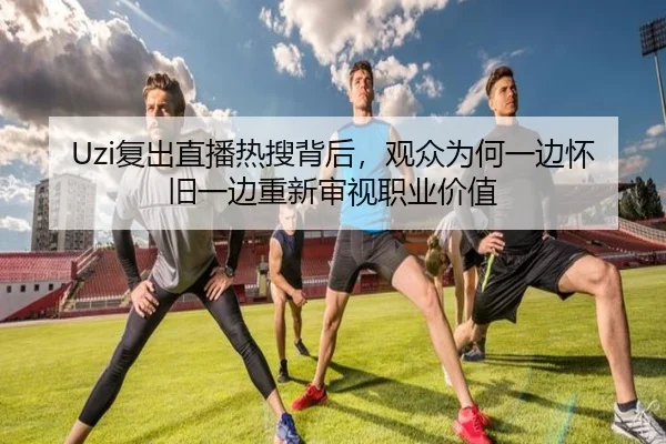 Uzi复出直播热搜背后，观众为何一边怀旧一边重新审视职业价值