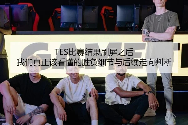 TES比赛结果刷屏之后 我们真正该看懂的胜负细节与后续走向判断